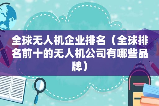 全球无人机企业排名（全球排名前十的无人机公司有哪些品牌）  第1张