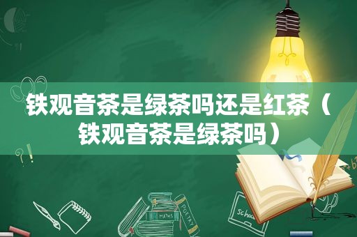 铁观音茶是绿茶吗还是红茶（铁观音茶是绿茶吗）