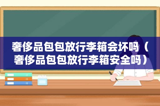 奢侈品包包放行李箱会坏吗（奢侈品包包放行李箱安全吗）