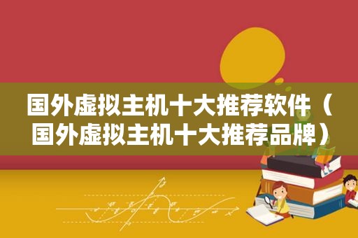 国外虚拟主机十大推荐软件（国外虚拟主机十大推荐品牌）