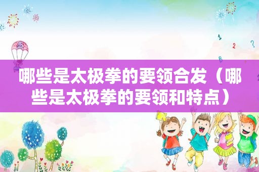 哪些是太极拳的要领合发（哪些是太极拳的要领和特点）