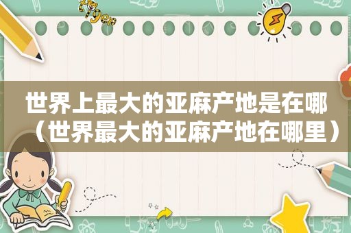 世界上最大的亚麻产地是在哪（世界最大的亚麻产地在哪里）  第1张