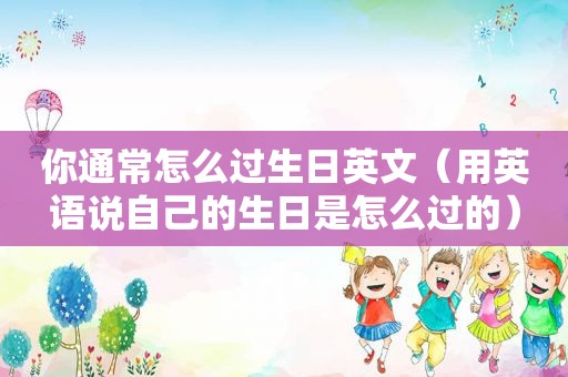 你通常怎么过生日英文（用英语说自己的生日是怎么过的）