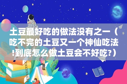 土豆最好吃的做法没有之一（吃不完的土豆又一个神仙吃法!到底怎么做土豆会不好吃?）