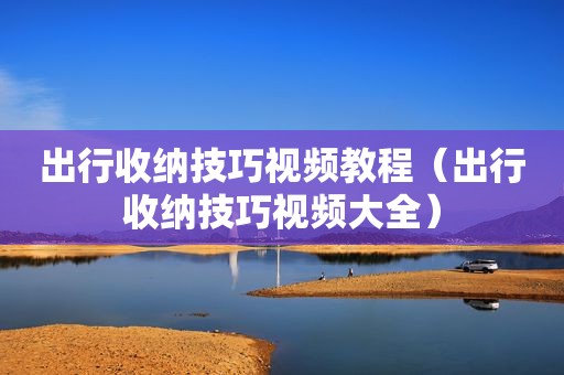 出行收纳技巧视频教程（出行收纳技巧视频大全）