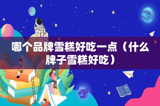 哪个品牌雪糕好吃一点（什么牌子雪糕好吃）