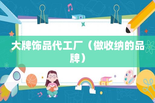 大牌饰品代工厂（做收纳的品牌）