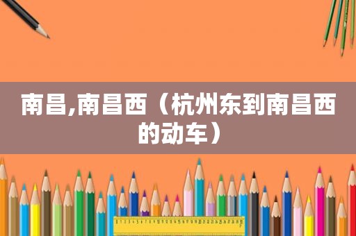 南昌,南昌西（杭州东到南昌西的动车）