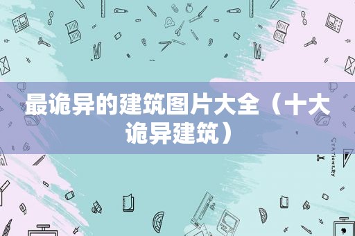 最诡异的建筑图片大全（十大诡异建筑）