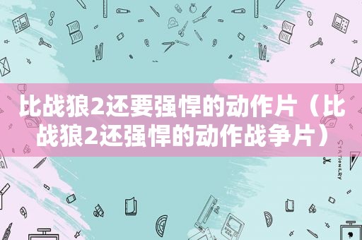 比战狼2还要强悍的动作片（比战狼2还强悍的动作战争片）
