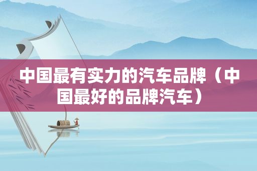 中国最有实力的汽车品牌（中国最好的品牌汽车）  第1张