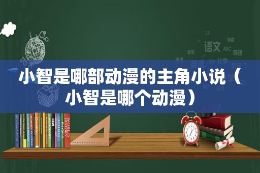 小智是哪部动漫的主角小说（小智是哪个动漫）