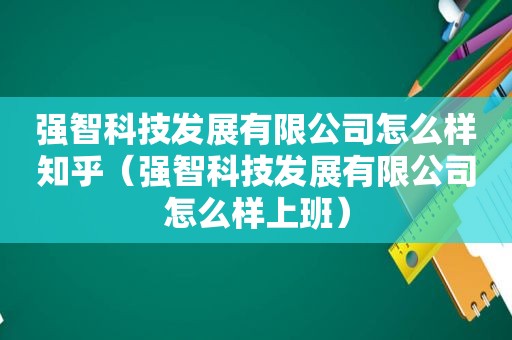 强智科技发展有限公司怎么样知乎（强智科技发展有限公司怎么样上班）