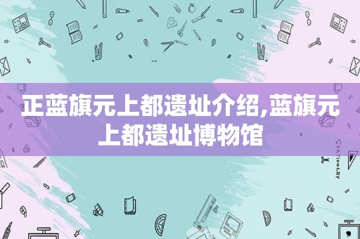 正蓝旗元上都遗址介绍,蓝旗元上都遗址博物馆  第1张