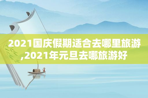 2021国庆假期适合去哪里旅游,2021年元旦去哪旅游好