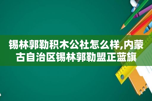 锡林郭勒积木公社怎么样,内蒙古自治区锡林郭勒盟正蓝旗