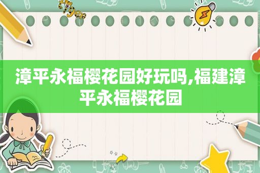 漳平永福樱花园好玩吗,福建漳平永福樱花园