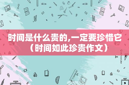 时间是什么贵的,一定要珍惜它（时间如此珍贵作文）