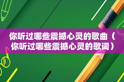 你听过哪些震撼心灵的歌曲（你听过哪些震撼心灵的歌词）