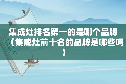 集成灶排名第一的是哪个品牌（集成灶前十名的品牌是哪些吗）  第1张