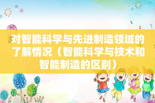 对智能科学与先进制造领域的了解情况（智能科学与技术和智能制造的区别）  第1张