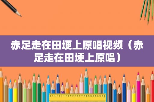 赤足走在田埂上原唱视频（赤足走在田埂上原唱）