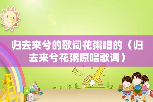 归去来兮的歌词花粥唱的（归去来兮花粥原唱歌词）