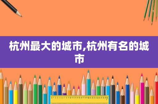 杭州最大的城市,杭州有名的城市