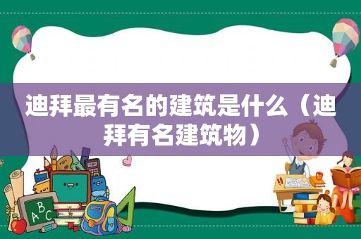 迪拜最有名的建筑是什么（迪拜有名建筑物）