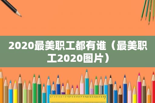 2020最美职工都有谁（最美职工2020图片）