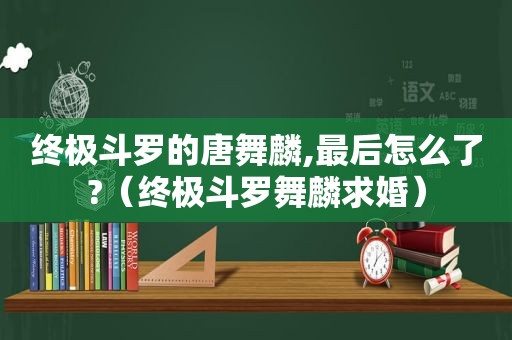 终极斗罗的唐舞麟,最后怎么了?（终极斗罗舞麟求婚）