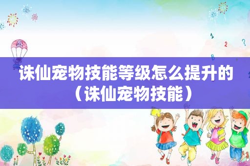 诛仙宠物技能等级怎么提升的（诛仙宠物技能）