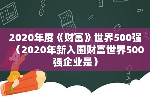 2020年度《财富》世界500强（2020年新入围财富世界500强企业是）