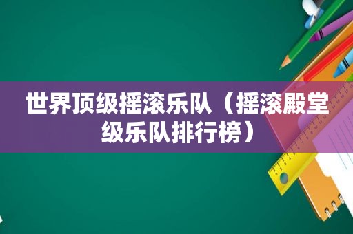 世界顶级摇滚乐队（摇滚殿堂级乐队排行榜）