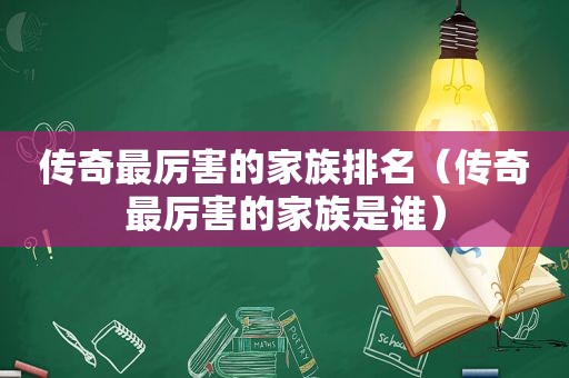 传奇最厉害的家族排名（传奇最厉害的家族是谁）