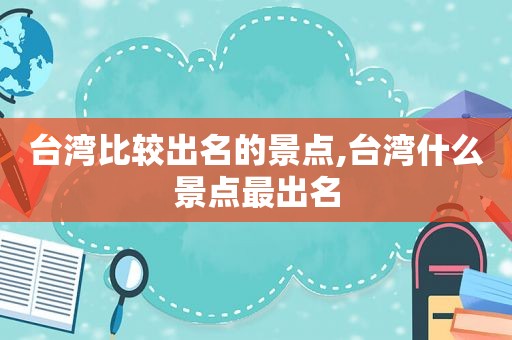 台湾比较出名的景点,台湾什么景点最出名