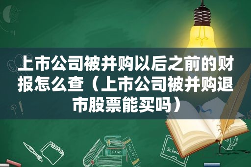 上市公司被并购以后之前的财报怎么查（上市公司被并购退市股票能买吗）