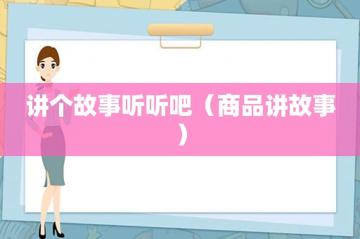 讲个故事听听吧（商品讲故事）