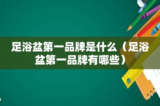 足浴盆第一品牌是什么（足浴盆第一品牌有哪些）