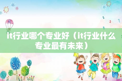 it行业哪个专业好（it行业什么专业最有未来）  第1张