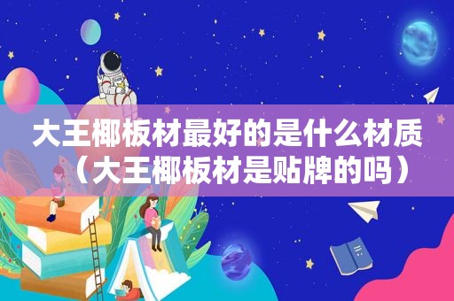 大王椰板材最好的是什么材质（大王椰板材是贴牌的吗）  第1张