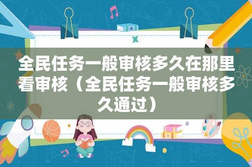 全民任务一般审核多久在那里看审核（全民任务一般审核多久通过）