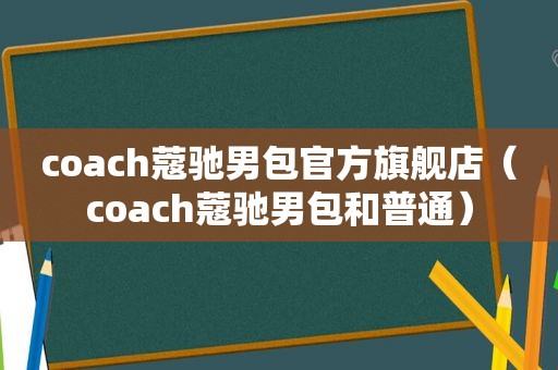 coach蔻驰男包官方旗舰店（coach蔻驰男包和普通）