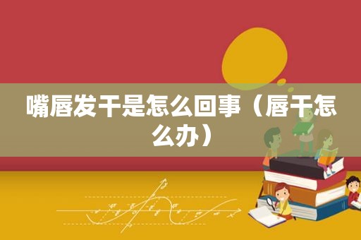 嘴唇发干是怎么回事（唇干怎么办）