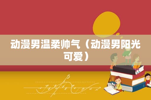 动漫男温柔帅气（动漫男阳光可爱）