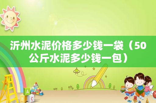 沂州水泥价格多少钱一袋（50公斤水泥多少钱一包）