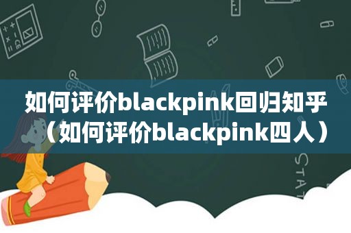 如何评价blackpink回归知乎（如何评价blackpink四人）