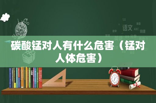 碳酸锰对人有什么危害（锰对人体危害）