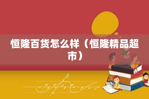 恒隆百货怎么样（恒隆精品超市）  第1张