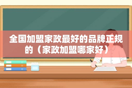 全国加盟家政最好的品牌正规的（家政加盟哪家好）